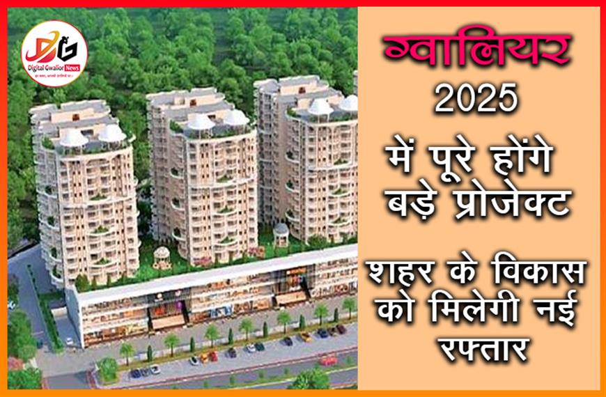  ग्वालियर: 2025 में पूरे होंगे बड़े प्रोजेक्ट, शहर के विकास को मिलेगी नई रफ्तार